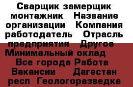 Сварщик-замерщик-монтажник › Название организации ­ Компания-работодатель › Отрасль предприятия ­ Другое › Минимальный оклад ­ 1 - Все города Работа » Вакансии   . Дагестан респ.,Геологоразведка п.